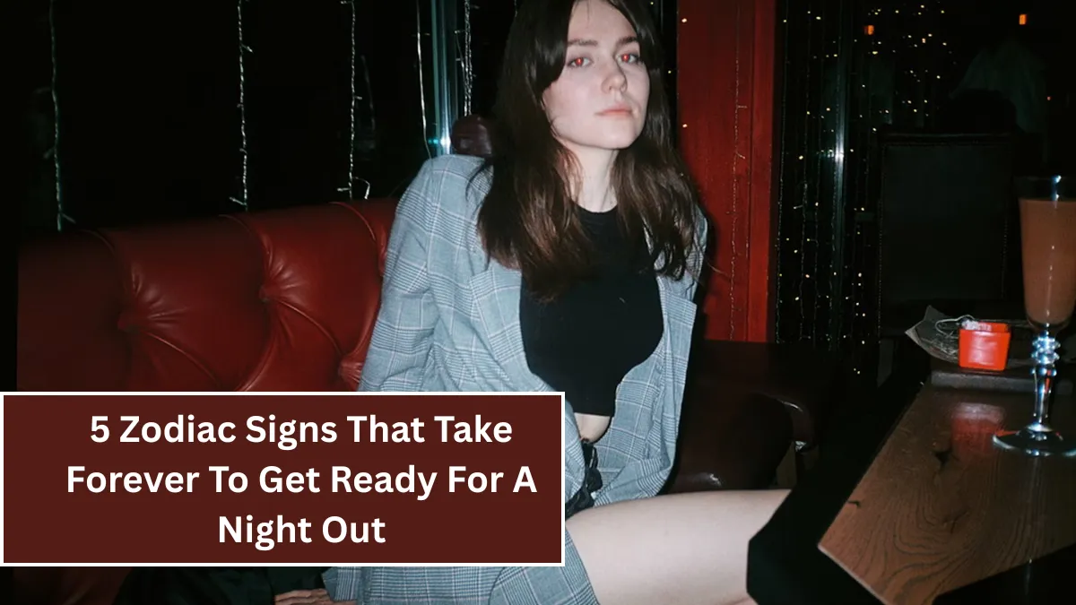 5 Zodiac Signs That Take Forever To Get Ready For A Night Out